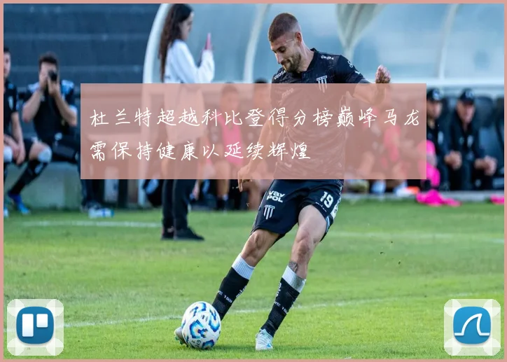 杜兰特超越科比登得分榜巅峰马龙需保持健康以延续辉煌