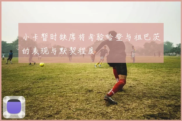 小卡暂时缺席将考验哈登与祖巴茨的表现与默契程度
