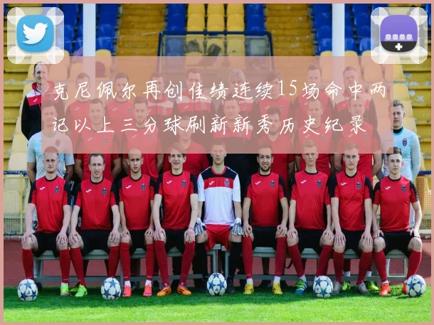 克尼佩尔再创佳绩连续15场命中两记以上三分球刷新新秀历史纪录