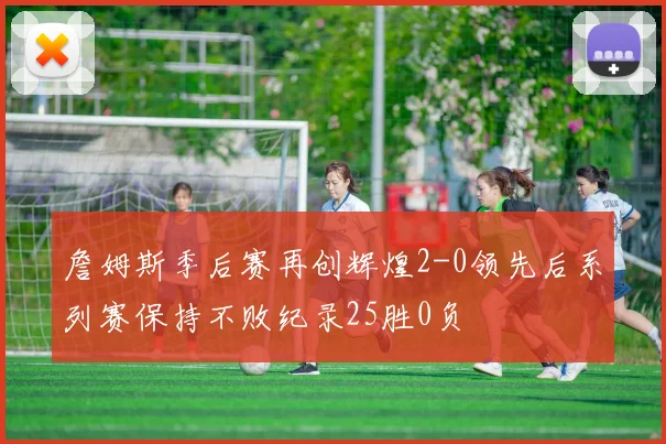 詹姆斯季后赛再创辉煌2-0领先后系列赛保持不败纪录25胜0负