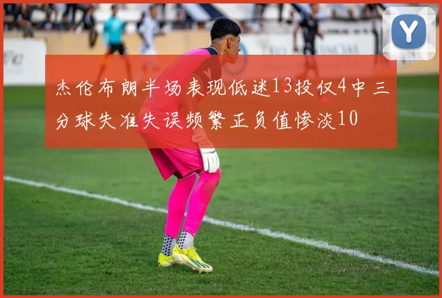 杰伦布朗半场表现低迷13投仅4中三分球失准失误频繁正负值惨淡10