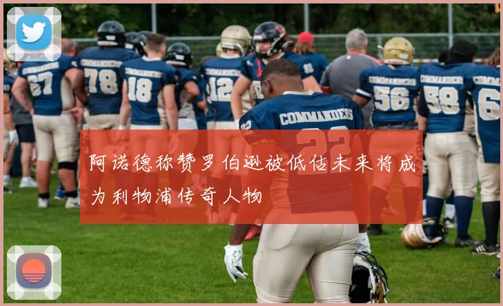 阿诺德称赞罗伯逊被低估未来将成为利物浦传奇人物