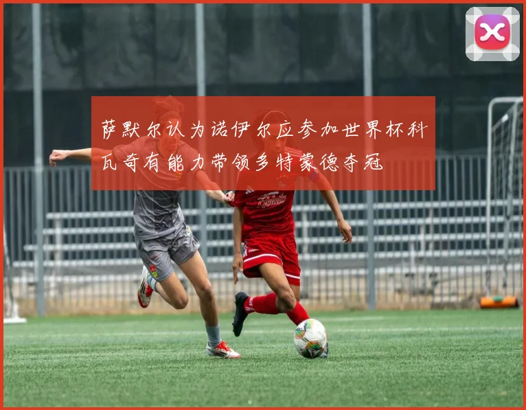 萨默尔认为诺伊尔应参加世界杯科瓦奇有能力带领多特蒙德夺冠