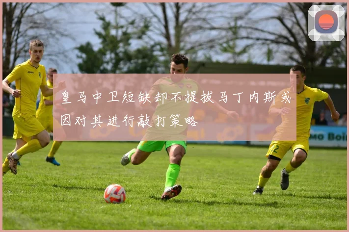 皇马中卫短缺却不提拔马丁内斯或因对其进行敲打策略