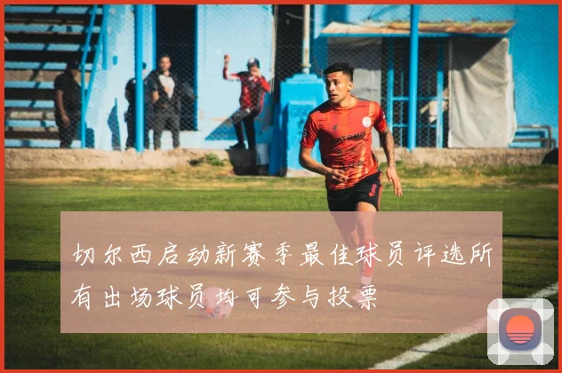 切尔西启动新赛季最佳球员评选所有出场球员均可参与投票