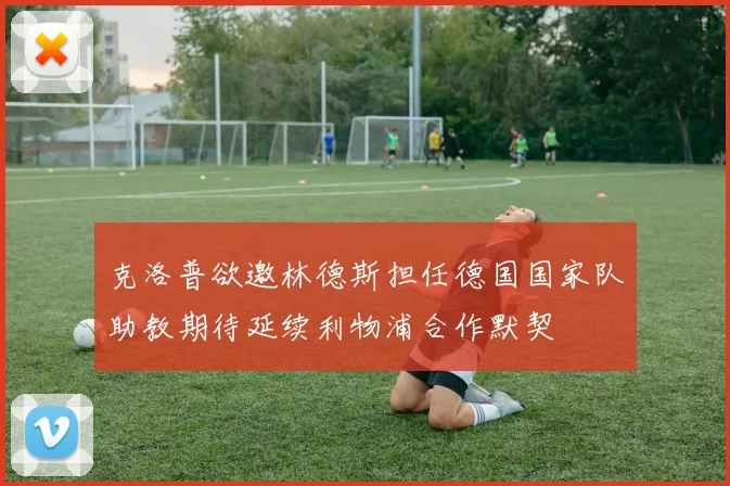 克洛普欲邀林德斯担任德国国家队助教期待延续利物浦合作默契