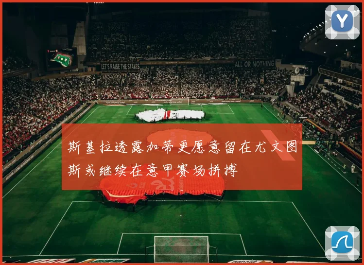 斯基拉透露加蒂更愿意留在尤文图斯或继续在意甲赛场拼搏