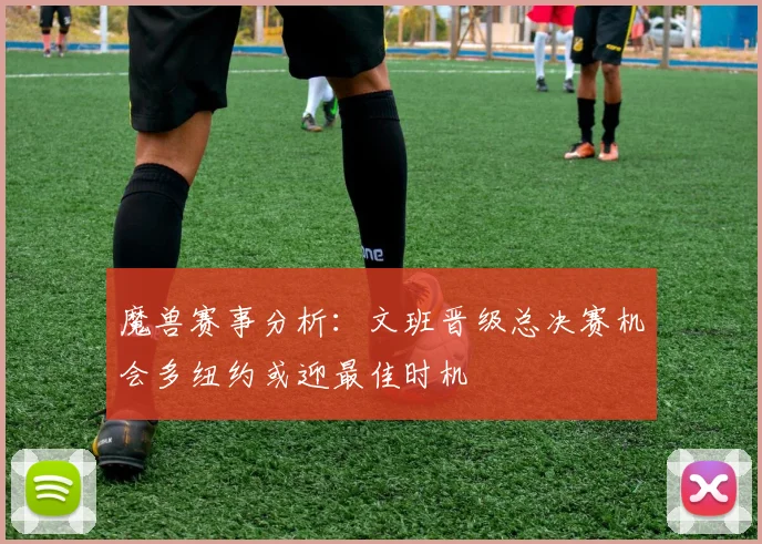 魔兽赛事分析：文班晋级总决赛机会多纽约或迎最佳时机
