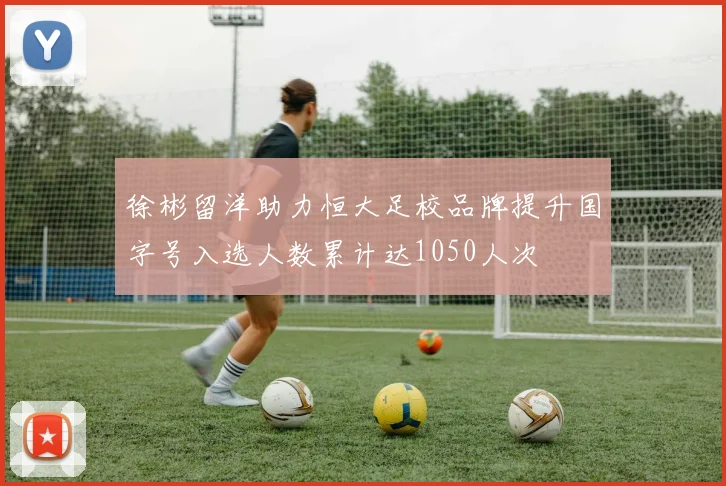 徐彬留洋助力恒大足校品牌提升国字号入选人数累计达1050人次
