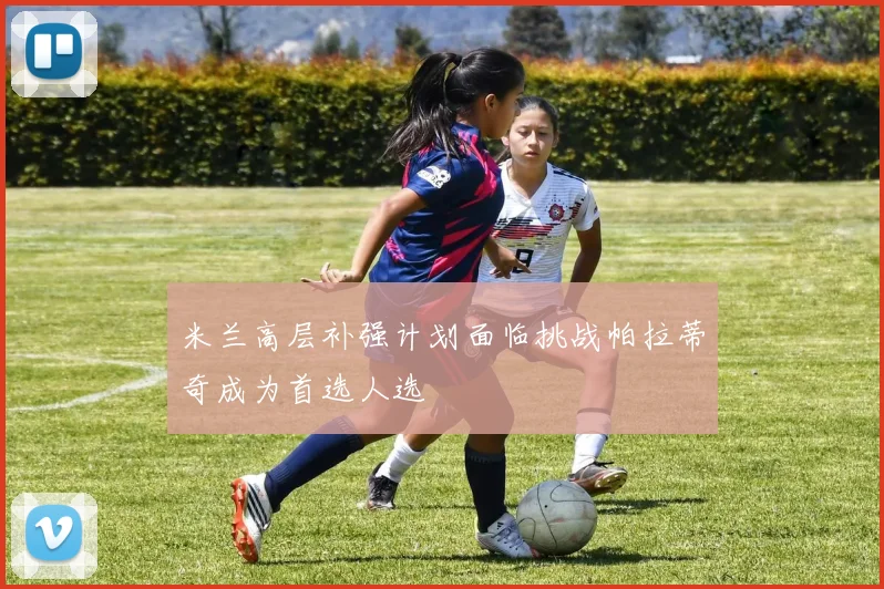 米兰高层补强计划面临挑战帕拉蒂奇成为首选人选