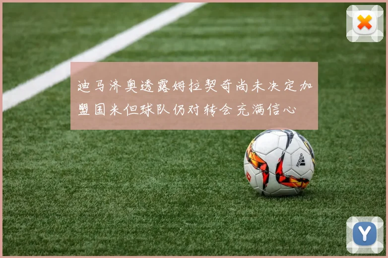 迪马济奥透露姆拉契奇尚未决定加盟国米但球队仍对转会充满信心