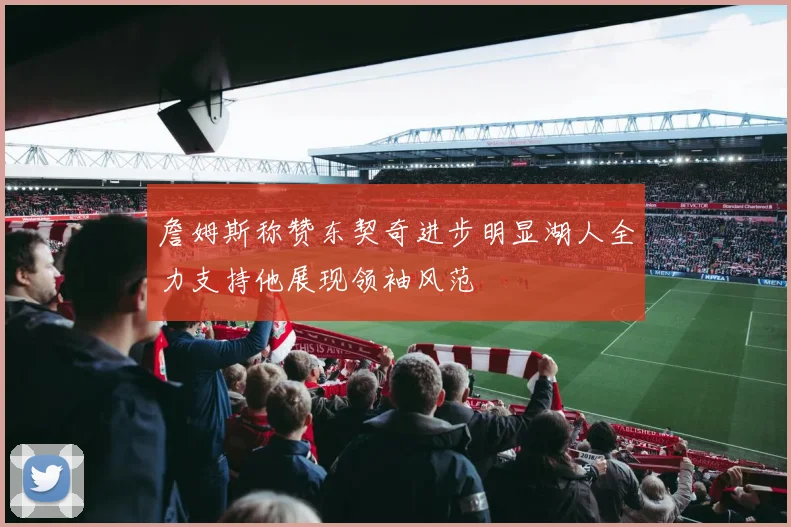 詹姆斯称赞东契奇进步明显湖人全力支持他展现领袖风范