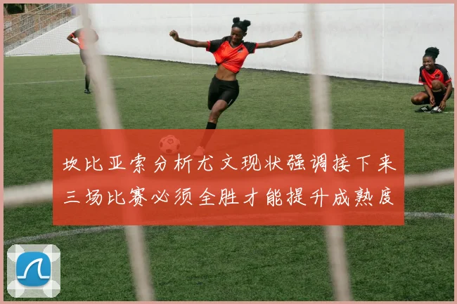 坎比亚索分析尤文现状强调接下来三场比赛必须全胜才能提升成熟度