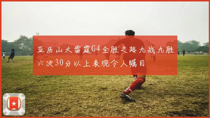 亚历山大雷霆G4全胜之路九战九胜六次30分以上表现令人瞩目